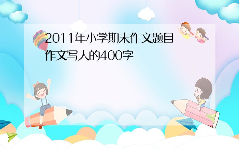 2011年小学期末作文题目 作文写人的400字