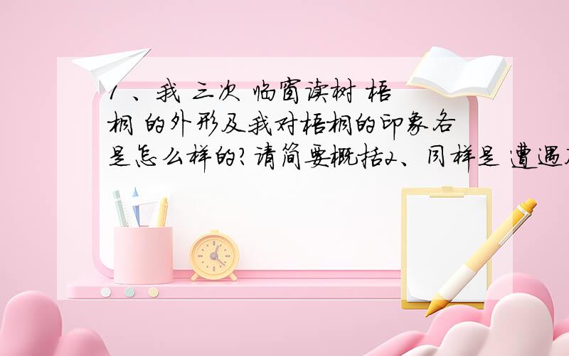 1 、我 三次 临窗读树 梧桐 的外形及我对梧桐的印象各是怎么样的?请简要概括2、同样是 遭遇风雨 外祖父和梧桐的抉择有什么不同?作者对他们的感情各是怎么样的?外祖父的抉择:梧桐的抉择