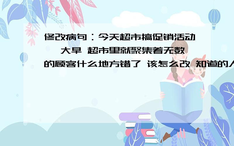 修改病句：今天超市搞促销活动 一大早 超市里就聚集着无数的顾客什么地方错了 该怎么改 知道的人请帮帮忙