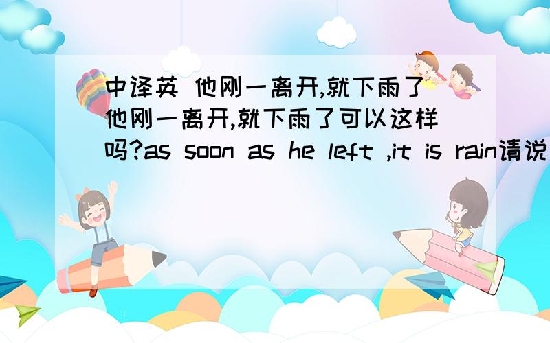 中译英 他刚一离开,就下雨了他刚一离开,就下雨了可以这样吗?as soon as he left ,it is rain请说明错再那里啊？