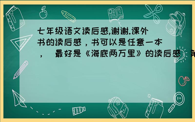 七年级语文读后感,谢谢.课外书的读后感，书可以是任意一本，（最好是《海底两万里》的读后感）第一次写读后感，不知道格式，最好是有格式，有开头的。不要求全文，有全文更好（另