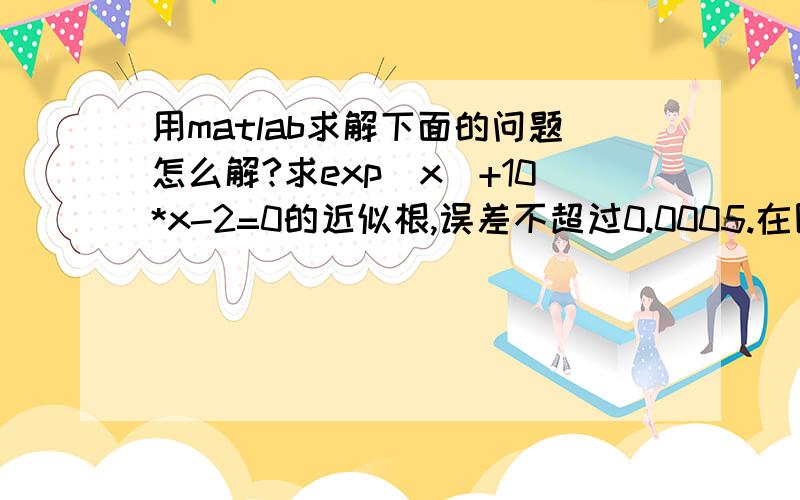 用matlab求解下面的问题怎么解?求exp(x)+10*x-2=0的近似根,误差不超过0.0005.在区间【0,1】上用二分法.