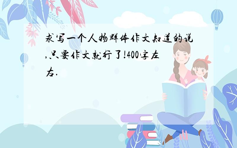 求写一个人物群体作文知道的说,只要作文就行了!400字左右.