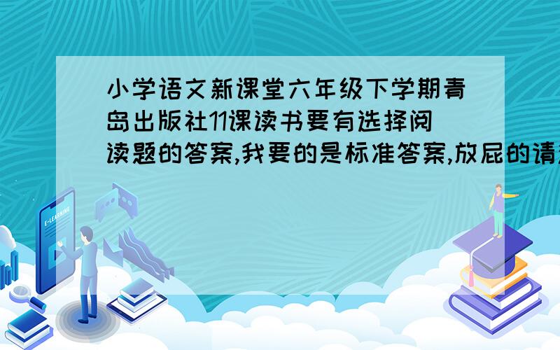 小学语文新课堂六年级下学期青岛出版社11课读书要有选择阅读题的答案,我要的是标准答案,放屁的请滚蛋.1.你还知道哪些工具书?在使用工具书时你有哪些体会?2.文中的“无声老师”指什么?