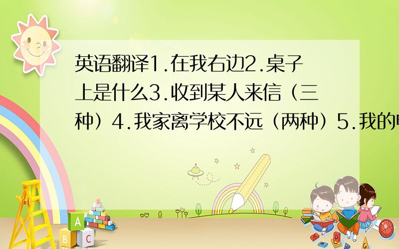 英语翻译1.在我右边2.桌子上是什么3.收到某人来信（三种）4.我家离学校不远（两种）5.我的电脑出了毛病（三种）6.at the rent of me我会给分数的,