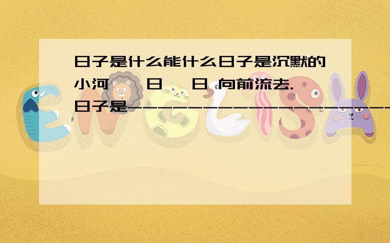 日子是什么能什么日子是沉默的小河,氵日 氵日 向前流去.日子是------------------,-----------------------------.日子是--------,---------------------------.