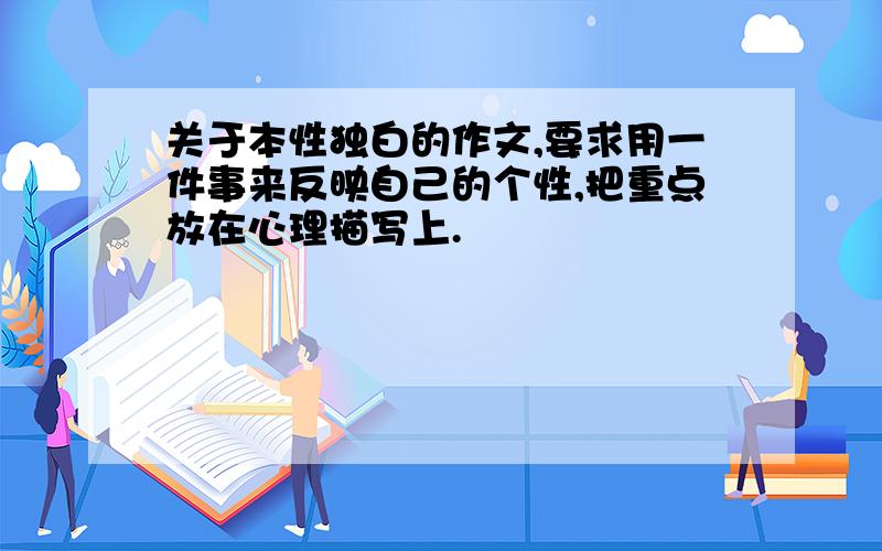 关于本性独白的作文,要求用一件事来反映自己的个性,把重点放在心理描写上.