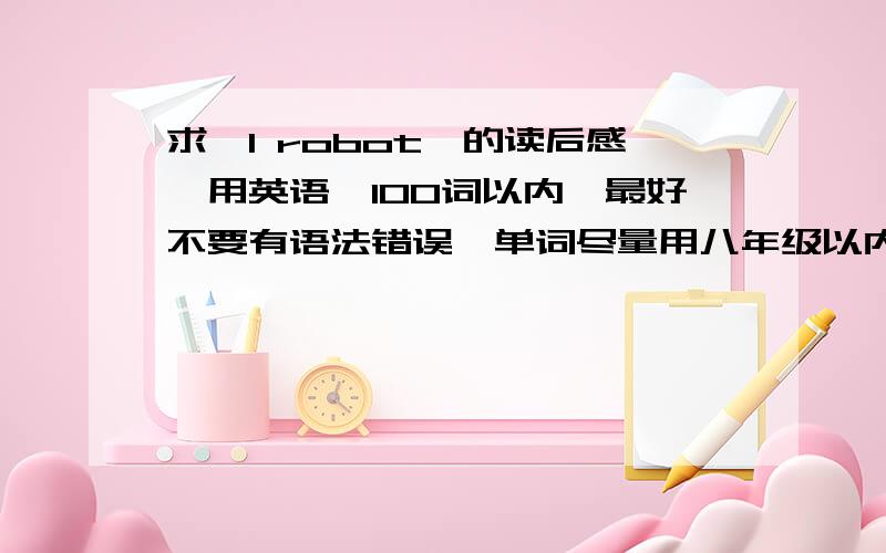 求《I robot》的读后感,用英语,100词以内,最好不要有语法错误,单词尽量用八年级以内的.不是读后感，是观后感，外国影片，也叫机械公敌，急，急，求！！！！