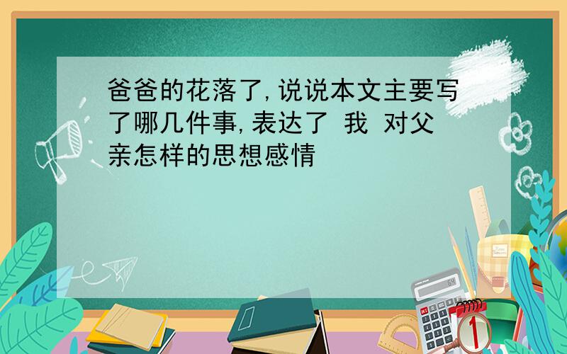 爸爸的花落了,说说本文主要写了哪几件事,表达了 我 对父亲怎样的思想感情