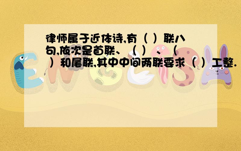 律师属于近体诗,有（ ）联八句,依次是首联、（ ） 、（ ）和尾联,其中中间两联要求（ ）工整.