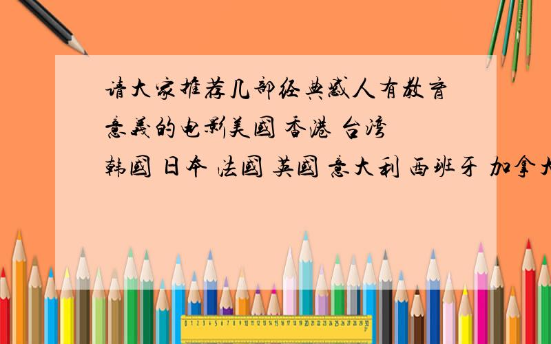 请大家推荐几部经典感人有教育意义的电影美国 香港 台湾 韩国 日本 法国 英国 意大利 西班牙 加拿大 德国 各一到两部 各种题材都行 谢谢拉