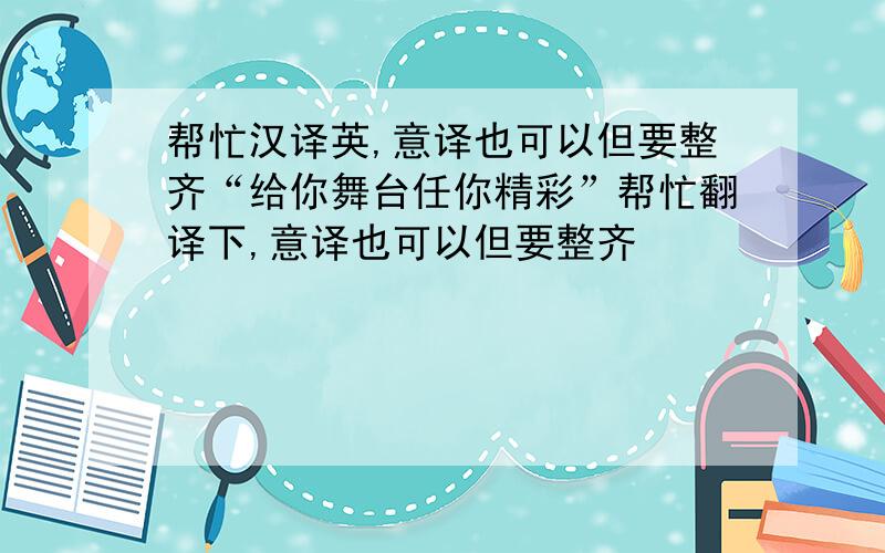 帮忙汉译英,意译也可以但要整齐“给你舞台任你精彩”帮忙翻译下,意译也可以但要整齐