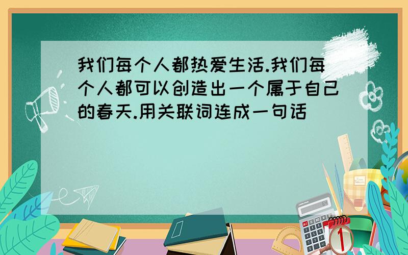 我们每个人都热爱生活.我们每个人都可以创造出一个属于自己的春天.用关联词连成一句话