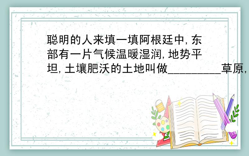 聪明的人来填一填阿根廷中,东部有一片气候温暖湿润,地势平坦,土壤肥沃的土地叫做_________草原,这里被称为