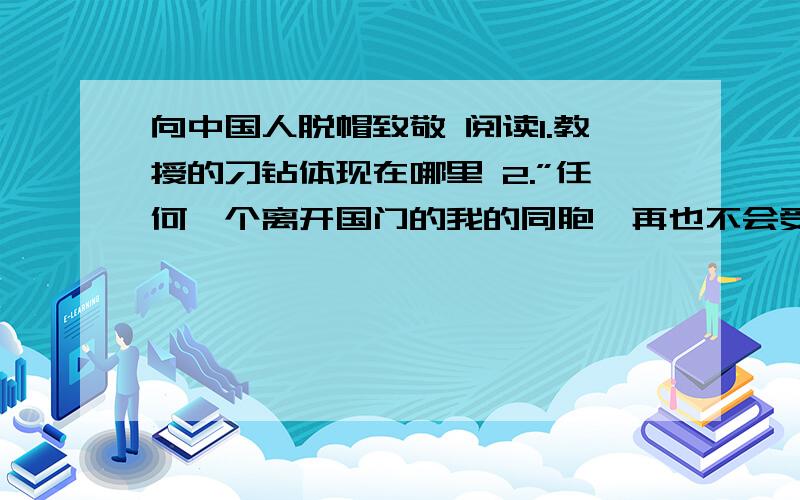 向中国人脱帽致敬 阅读1.教授的刁钻体现在哪里 2.”任何一个离开国门的我的同胞,再也不会受到像我今日要承受的这类刁难”.这句话的深刻含义是什么?