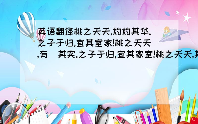 英语翻译桃之夭夭,灼灼其华.之子于归,宜其室家!桃之夭夭,有蕡其实.之子于归,宜其家室!桃之夭夭,其叶蓁蓁.之子于归,宜其家人!