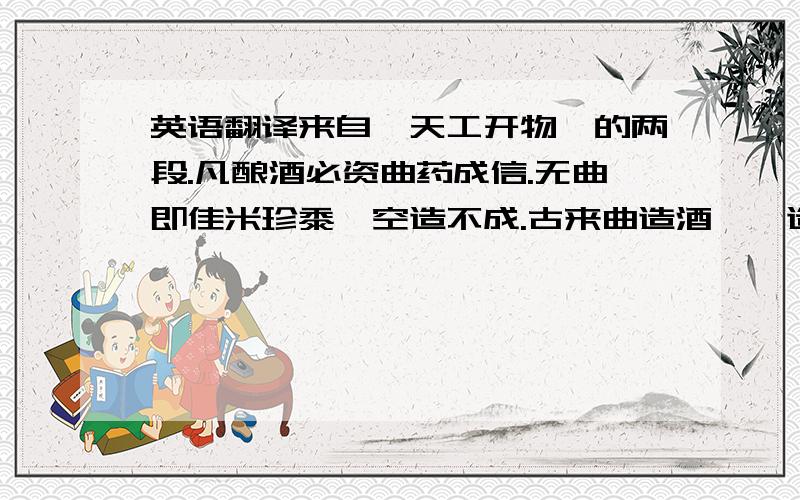 英语翻译来自《天工开物》的两段.凡酿酒必资曲药成信.无曲即佳米珍黍,空造不成.古来曲造酒,蘖造醴,后世厌醴味薄,遂至失传,则并蘖法亦亡.凡曲,麦、米、面随方土造,南北不同,其义则一.凡