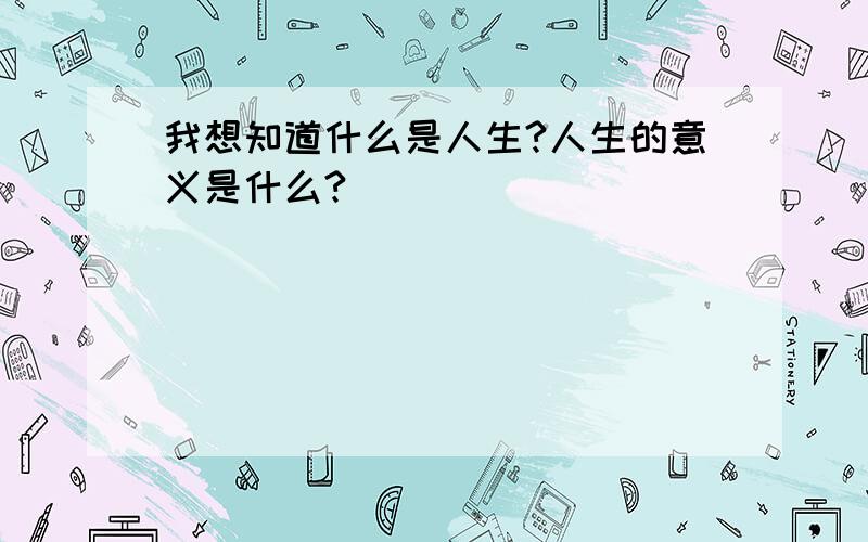 我想知道什么是人生?人生的意义是什么?