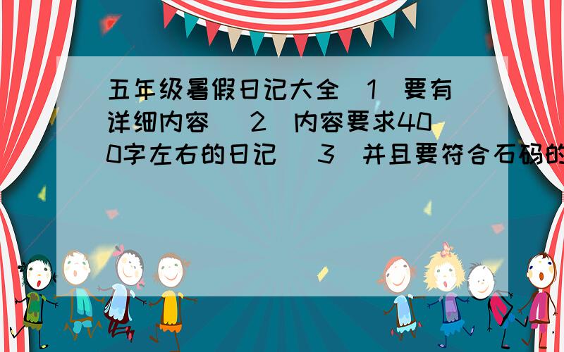 五年级暑假日记大全(1)要有详细内容 (2)内容要求400字左右的日记 (3)并且要符合石码的生活环境 (4)最好再10分钟可回复