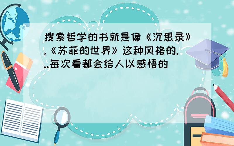 搜索哲学的书就是像《沉思录》,《苏菲的世界》这种风格的...每次看都会给人以感悟的