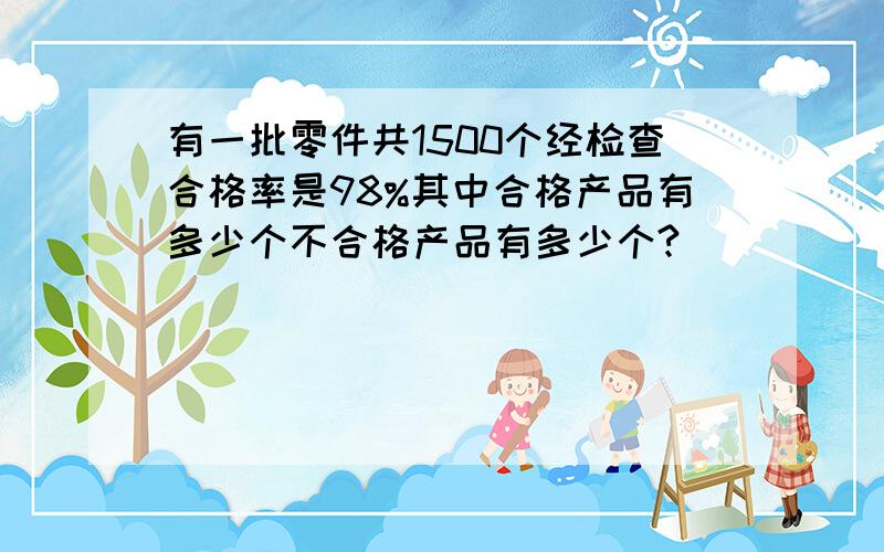 有一批零件共1500个经检查合格率是98%其中合格产品有多少个不合格产品有多少个?