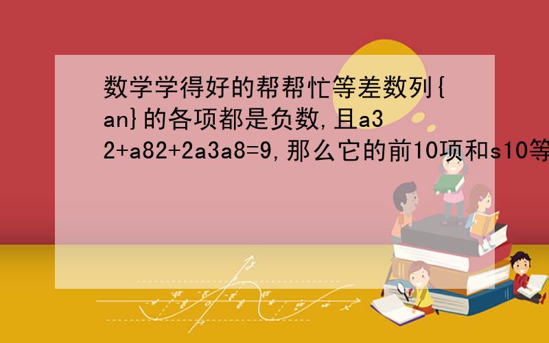 数学学得好的帮帮忙等差数列{an}的各项都是负数,且a32+a82+2a3a8=9,那么它的前10项和s10等于多少过程