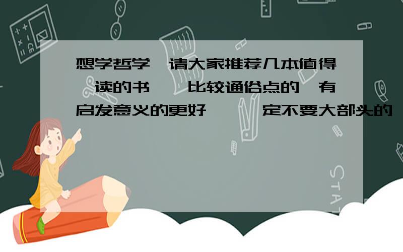 想学哲学,请大家推荐几本值得一读的书……比较通俗点的,有启发意义的更好……一定不要大部头的……