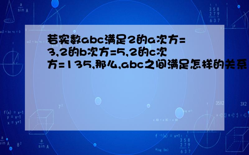 若实数abc满足2的a次方=3,2的b次方=5,2的c次方=135,那么,abc之间满足怎样的关系