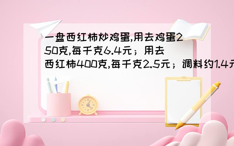 一盘西红柿炒鸡蛋,用去鸡蛋250克,每千克6.4元；用去西红柿400克,每千克2.5元；调料约1.4元.要是利润占本的100%,这盘菜应售多少元?