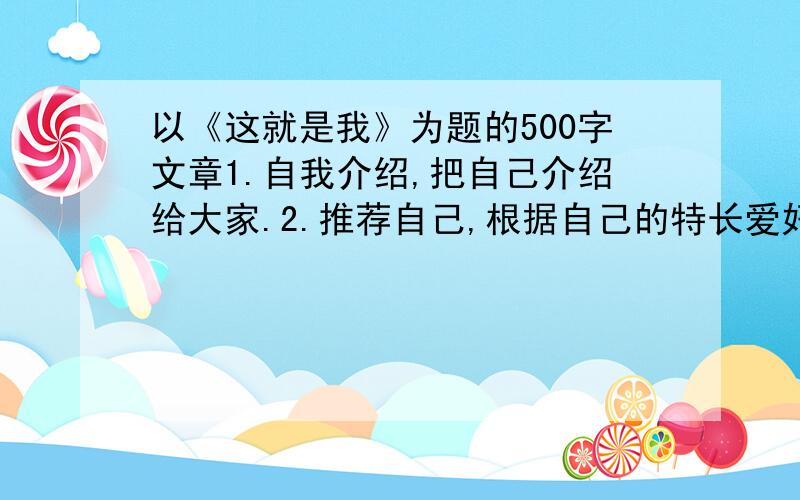 以《这就是我》为题的500字文章1.自我介绍,把自己介绍给大家.2.推荐自己,根据自己的特长爱好,拟定一份简明的发言稿.3.尽量要写出自己的个性!