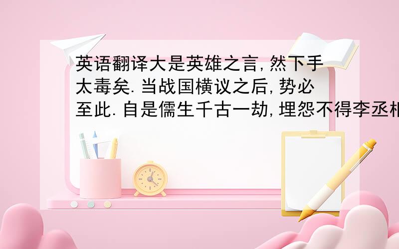 英语翻译大是英雄之言,然下手太毒矣.当战国横议之后,势必至此.自是儒生千古一劫,埋怨不得李丞相、秦始皇也.不用很准确的翻译,只要要大概的意思就可以了.