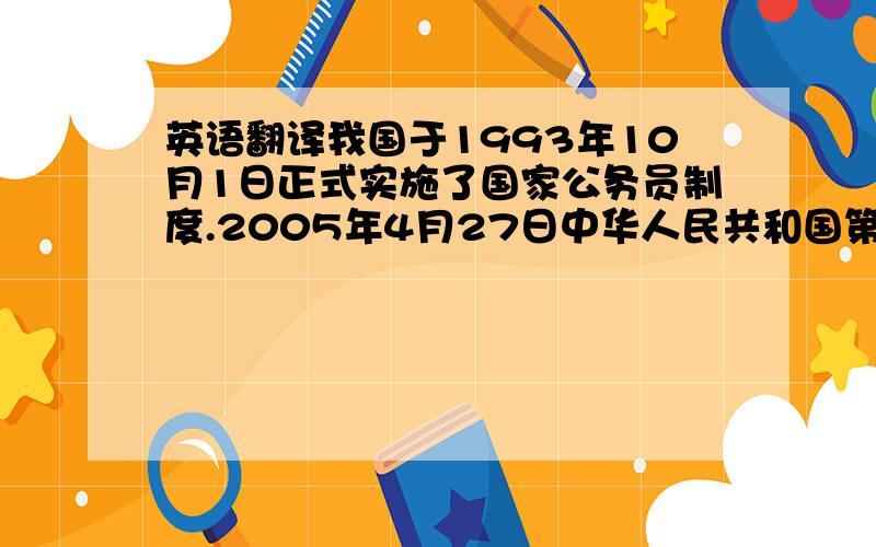 英语翻译我国于1993年10月1日正式实施了国家公务员制度.2005年4月27日中华人民共和国第十届全国人民代表大会常务委员会第十五次会议通过《中华人民共和国公务员法》,自2006年1月1日起施行