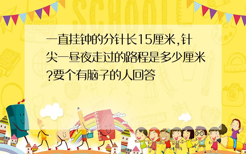 一直挂钟的分针长15厘米,针尖一昼夜走过的路程是多少厘米?要个有脑子的人回答