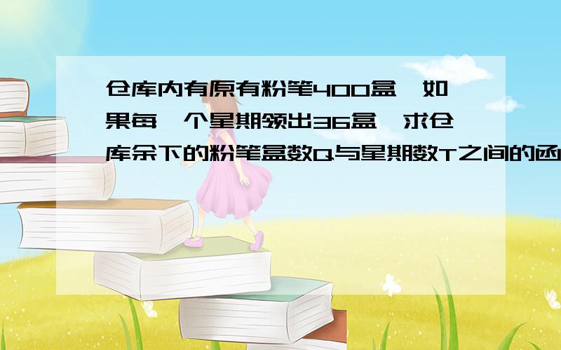 仓库内有原有粉笔400盒,如果每一个星期领出36盒,求仓库余下的粉笔盒数Q与星期数T之间的函数关系同上