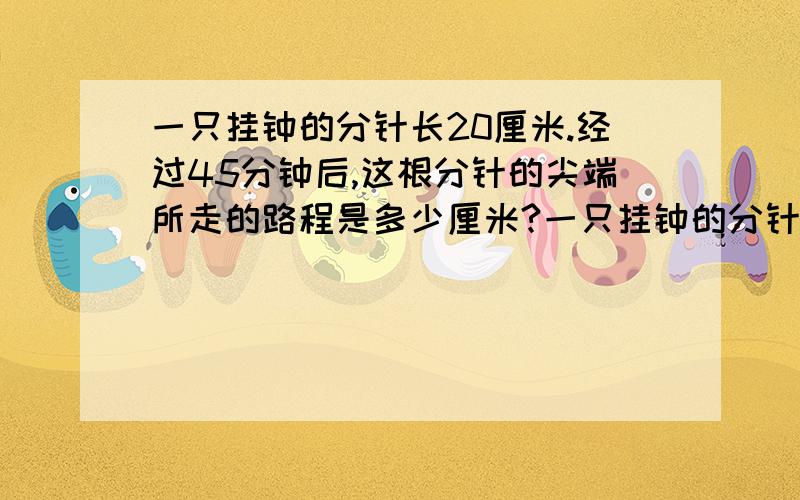 一只挂钟的分针长20厘米.经过45分钟后,这根分针的尖端所走的路程是多少厘米?一只挂钟的分针长20厘米。经过45分钟后,这根分针的尖端所走的路程是多少厘米?是有关圆的问提.