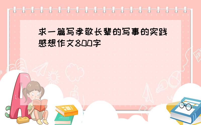 求一篇写孝敬长辈的写事的实践感想作文800字