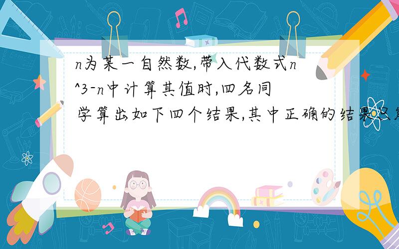 n为某一自然数,带入代数式n^3-n中计算其值时,四名同学算出如下四个结果,其中正确的结果只能是（ ）.A.2184 B.2185 C.2187 D.2188