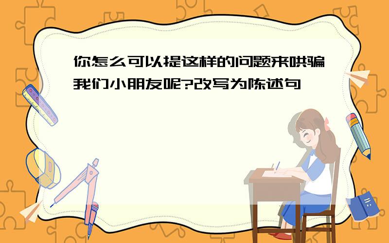 你怎么可以提这样的问题来哄骗我们小朋友呢?改写为陈述句