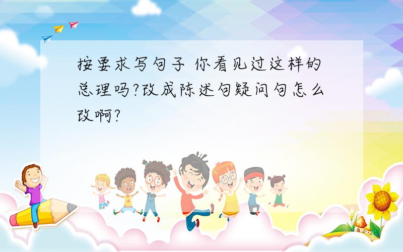 按要求写句子 你看见过这样的总理吗?改成陈述句疑问句怎么改啊?