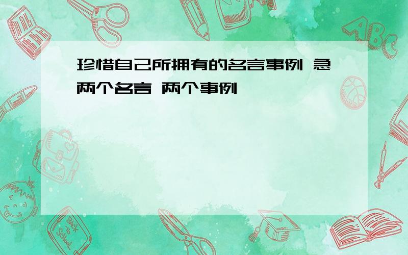 珍惜自己所拥有的名言事例 急两个名言 两个事例