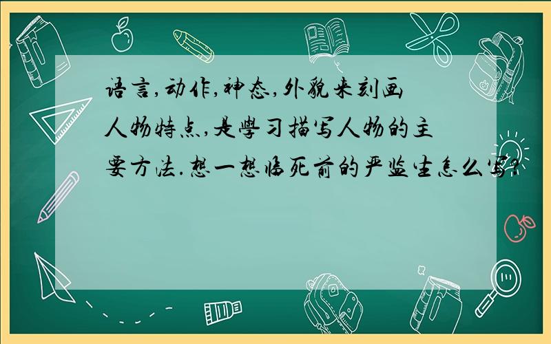 语言,动作,神态,外貌来刻画人物特点,是学习描写人物的主要方法.想一想临死前的严监生怎么写?