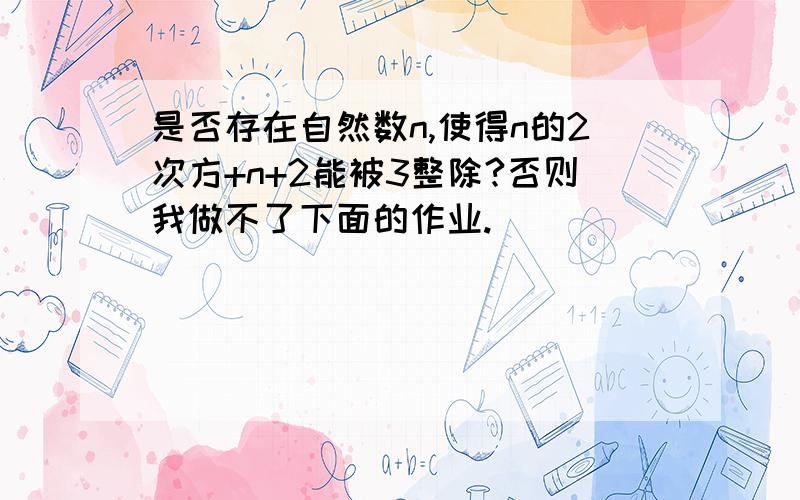 是否存在自然数n,使得n的2次方+n+2能被3整除?否则我做不了下面的作业.