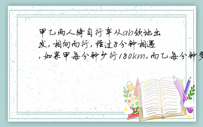 甲乙两人骑自行车从ab领地出发,相向而行,经过8分钟相遇,如果甲每分钟少行180km,而乙每分钟多行230km,经过7分钟就可相遇,ab两地路程是多少