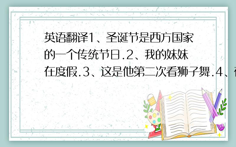 英语翻译1、圣诞节是西方国家的一个传统节日.2、我的妹妹在度假.3、这是他第二次看狮子舞.4、在夜晚,唐人佳将有烟火表演.5、看到这部激动人心的电影,我很兴奋.6、从晚上9：00到午夜有音