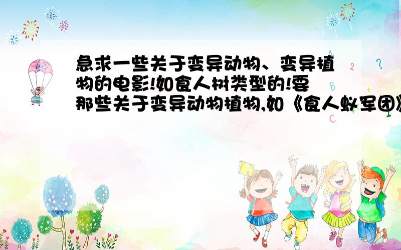 急求一些关于变异动物、变异植物的电影!如食人树类型的!要那些关于变异动物植物,如《食人蚁军团》《苍蝇》等等,越多越好,