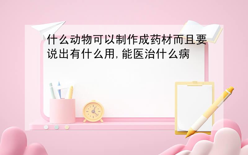 什么动物可以制作成药材而且要说出有什么用,能医治什么病