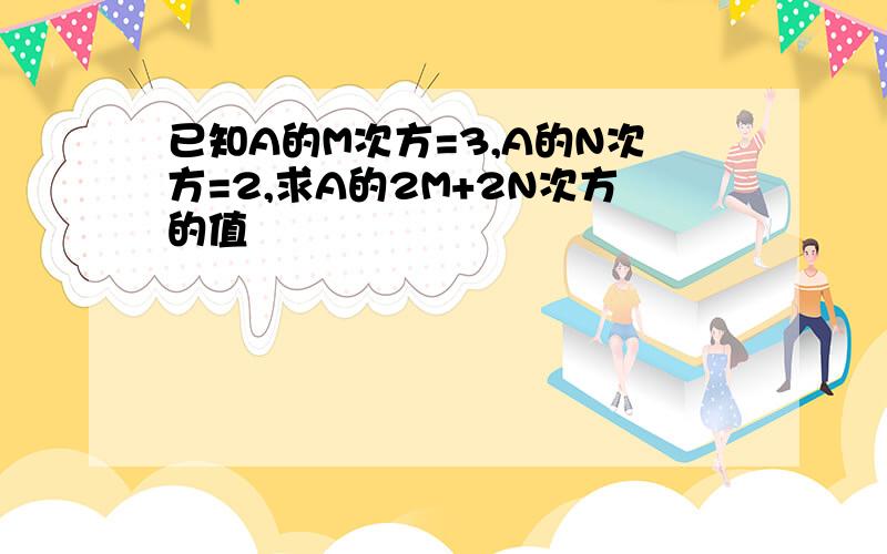 已知A的M次方=3,A的N次方=2,求A的2M+2N次方的值