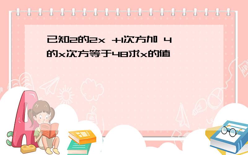 已知2的2x +1次方加 4的x次方等于48求x的值