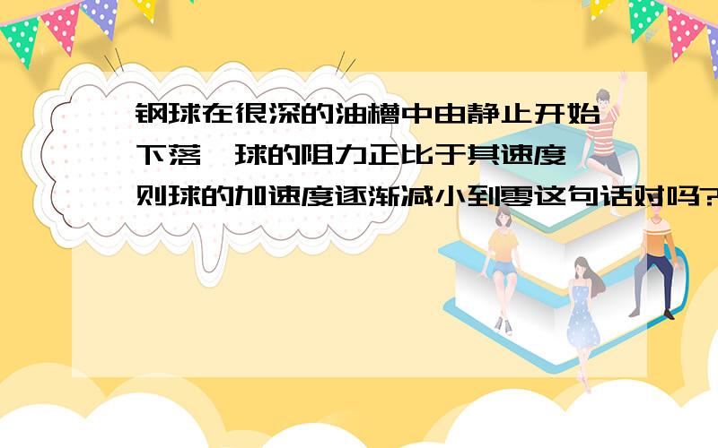 钢球在很深的油槽中由静止开始下落,球的阻力正比于其速度,则球的加速度逐渐减小到零这句话对吗?