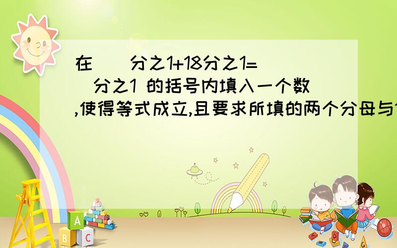 在（）分之1+18分之1=（）分之1 的括号内填入一个数,使得等式成立,且要求所填的两个分母与18的最大公因数为1.急死我了~一定能解地！我同学貌似都做好了~